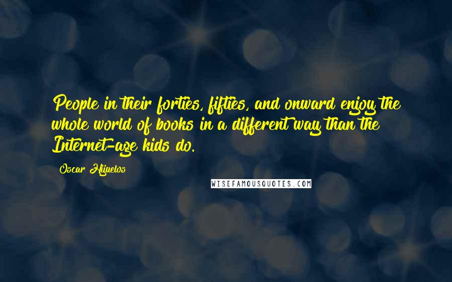 Oscar Hijuelos Quotes: People in their forties, fifties, and onward enjoy the whole world of books in a different way than the Internet-age kids do.