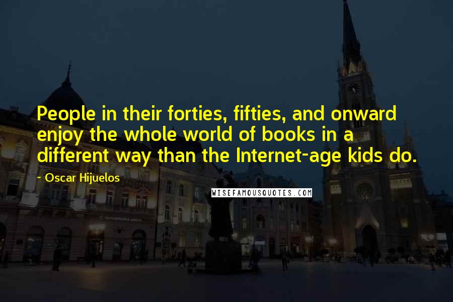 Oscar Hijuelos Quotes: People in their forties, fifties, and onward enjoy the whole world of books in a different way than the Internet-age kids do.