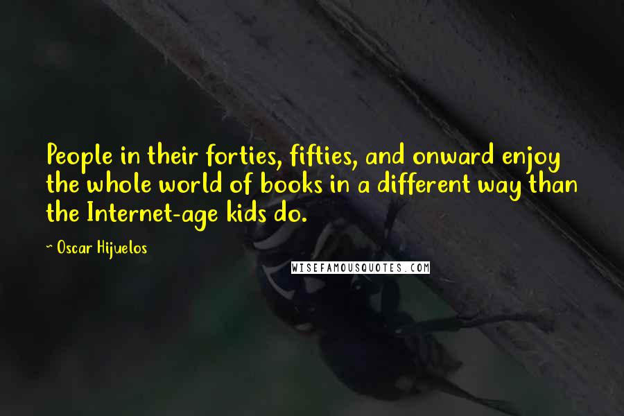 Oscar Hijuelos Quotes: People in their forties, fifties, and onward enjoy the whole world of books in a different way than the Internet-age kids do.