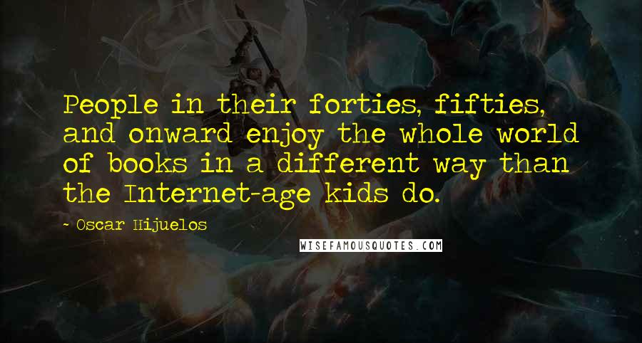 Oscar Hijuelos Quotes: People in their forties, fifties, and onward enjoy the whole world of books in a different way than the Internet-age kids do.