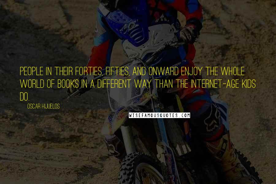 Oscar Hijuelos Quotes: People in their forties, fifties, and onward enjoy the whole world of books in a different way than the Internet-age kids do.
