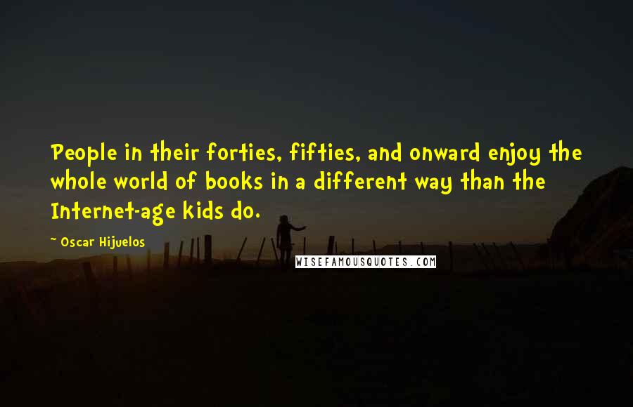 Oscar Hijuelos Quotes: People in their forties, fifties, and onward enjoy the whole world of books in a different way than the Internet-age kids do.