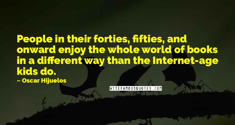 Oscar Hijuelos Quotes: People in their forties, fifties, and onward enjoy the whole world of books in a different way than the Internet-age kids do.