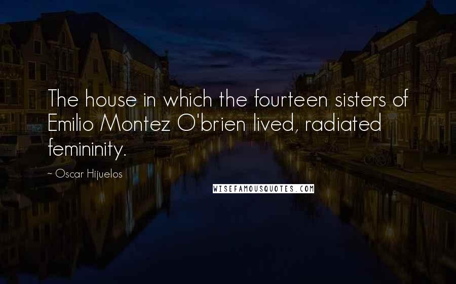 Oscar Hijuelos Quotes: The house in which the fourteen sisters of Emilio Montez O'brien lived, radiated femininity.