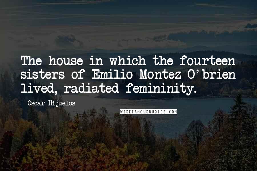 Oscar Hijuelos Quotes: The house in which the fourteen sisters of Emilio Montez O'brien lived, radiated femininity.