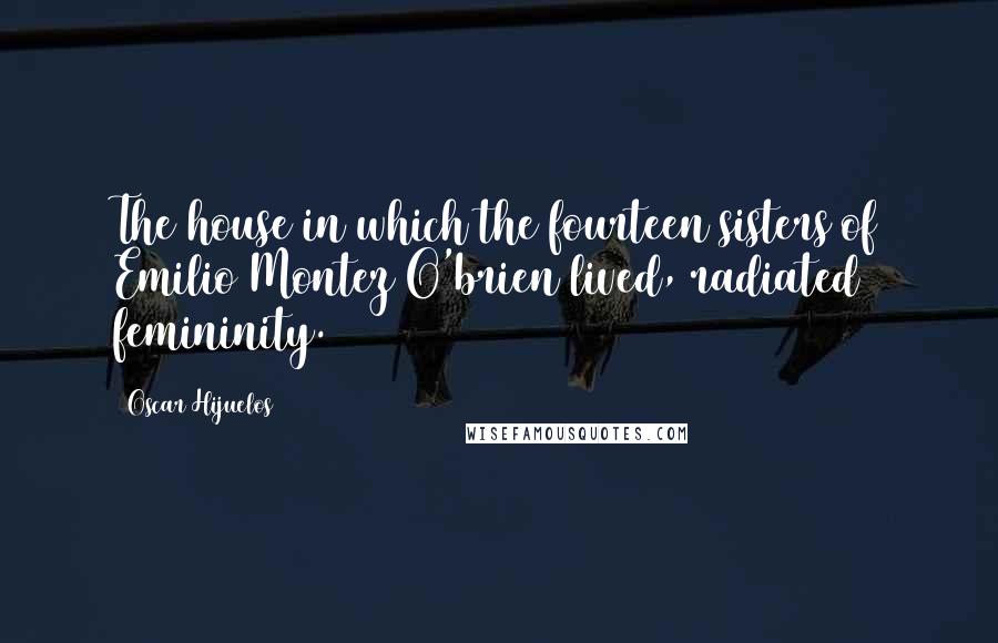 Oscar Hijuelos Quotes: The house in which the fourteen sisters of Emilio Montez O'brien lived, radiated femininity.