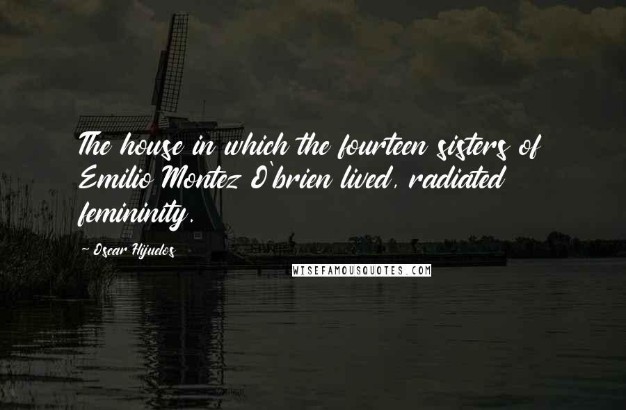 Oscar Hijuelos Quotes: The house in which the fourteen sisters of Emilio Montez O'brien lived, radiated femininity.