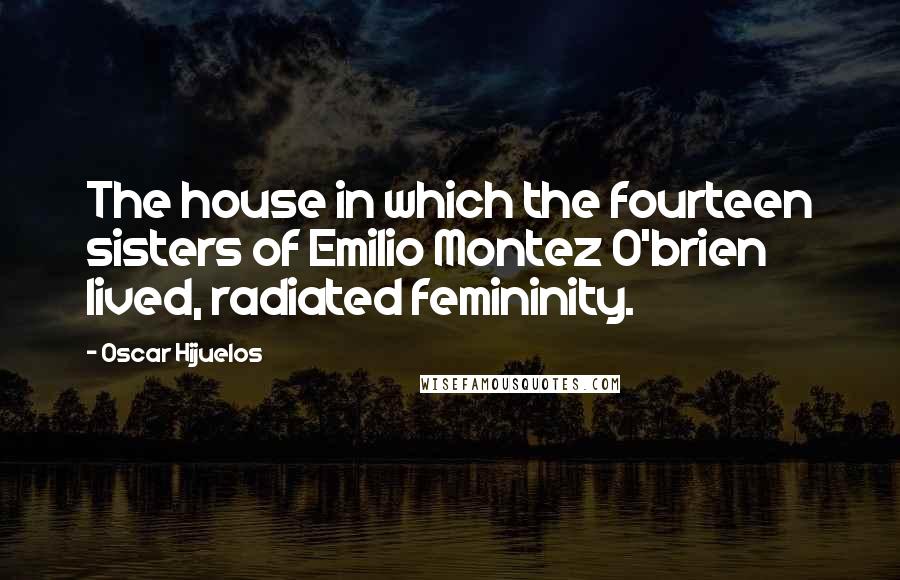 Oscar Hijuelos Quotes: The house in which the fourteen sisters of Emilio Montez O'brien lived, radiated femininity.