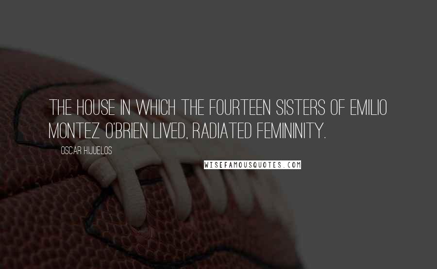 Oscar Hijuelos Quotes: The house in which the fourteen sisters of Emilio Montez O'brien lived, radiated femininity.