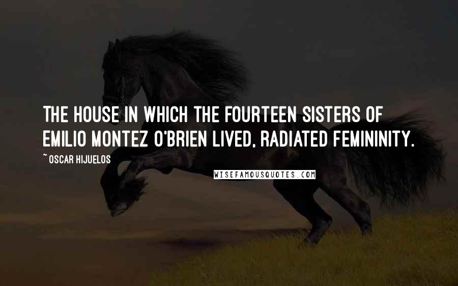 Oscar Hijuelos Quotes: The house in which the fourteen sisters of Emilio Montez O'brien lived, radiated femininity.