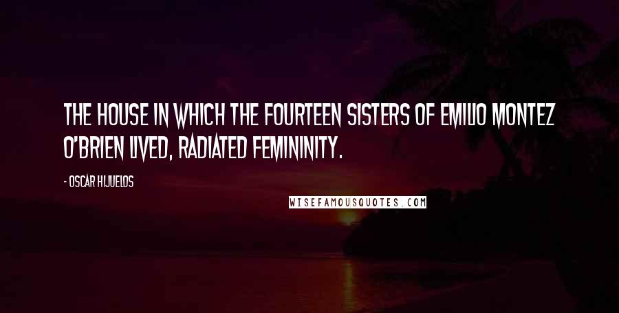 Oscar Hijuelos Quotes: The house in which the fourteen sisters of Emilio Montez O'brien lived, radiated femininity.