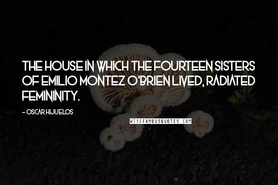 Oscar Hijuelos Quotes: The house in which the fourteen sisters of Emilio Montez O'brien lived, radiated femininity.