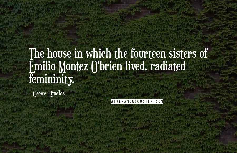 Oscar Hijuelos Quotes: The house in which the fourteen sisters of Emilio Montez O'brien lived, radiated femininity.