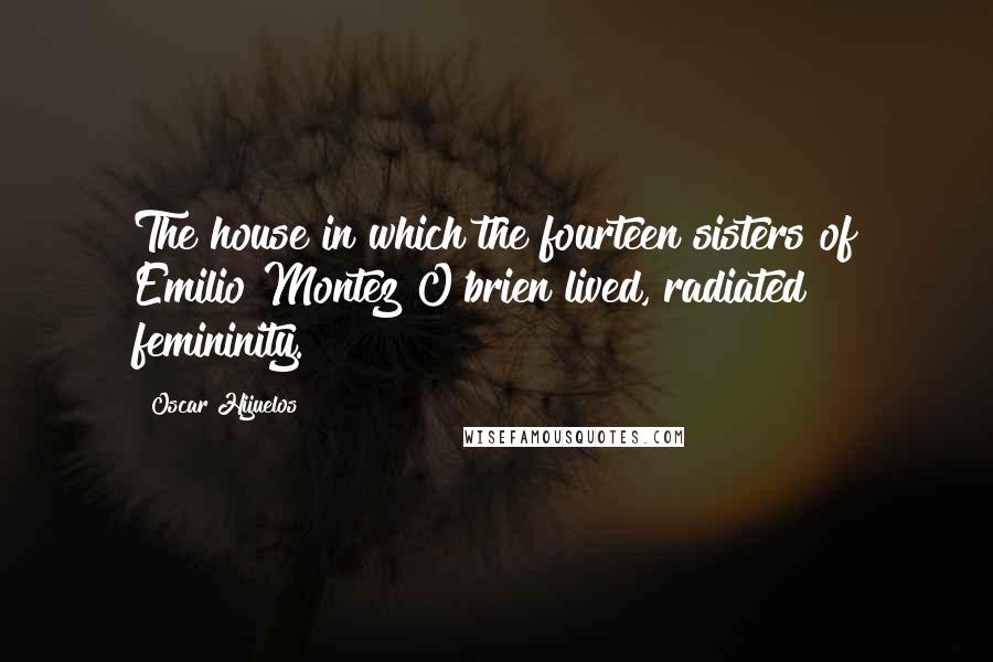 Oscar Hijuelos Quotes: The house in which the fourteen sisters of Emilio Montez O'brien lived, radiated femininity.