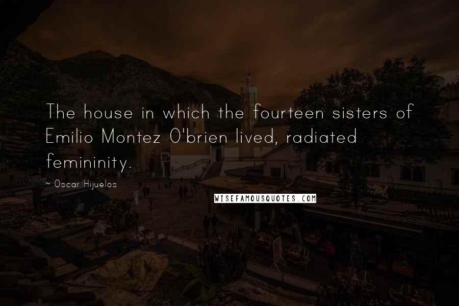 Oscar Hijuelos Quotes: The house in which the fourteen sisters of Emilio Montez O'brien lived, radiated femininity.