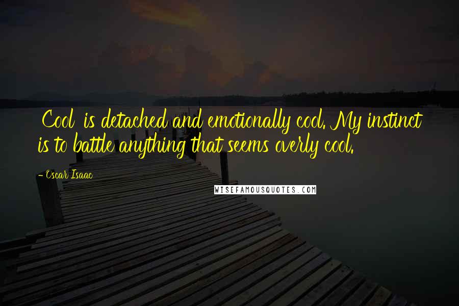 Oscar Isaac Quotes: 'Cool' is detached and emotionally cool. My instinct is to battle anything that seems overly cool.