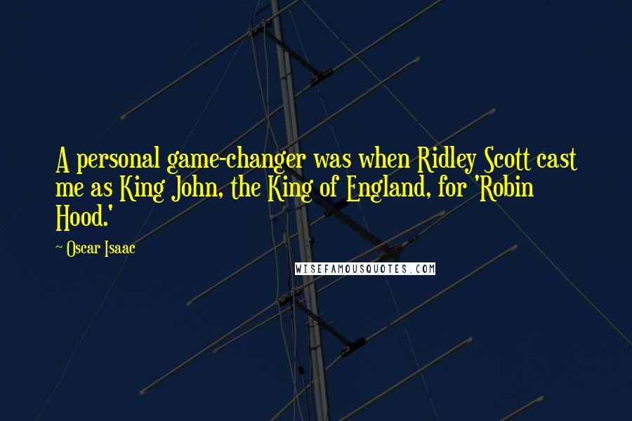 Oscar Isaac Quotes: A personal game-changer was when Ridley Scott cast me as King John, the King of England, for 'Robin Hood.'