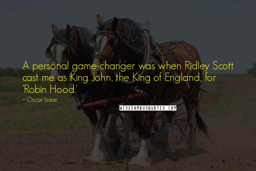 Oscar Isaac Quotes: A personal game-changer was when Ridley Scott cast me as King John, the King of England, for 'Robin Hood.'