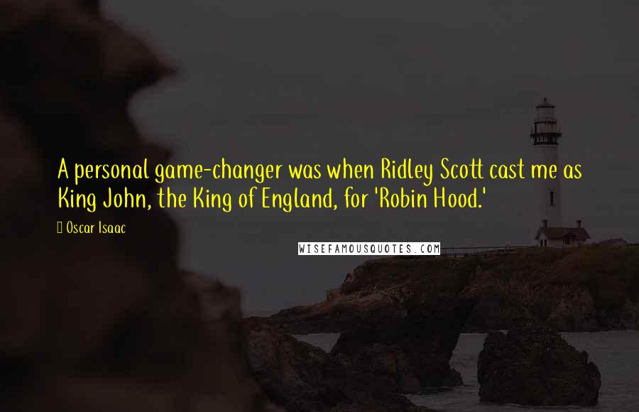 Oscar Isaac Quotes: A personal game-changer was when Ridley Scott cast me as King John, the King of England, for 'Robin Hood.'