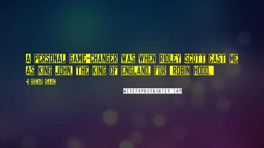 Oscar Isaac Quotes: A personal game-changer was when Ridley Scott cast me as King John, the King of England, for 'Robin Hood.'