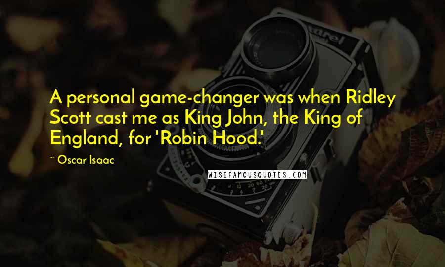Oscar Isaac Quotes: A personal game-changer was when Ridley Scott cast me as King John, the King of England, for 'Robin Hood.'