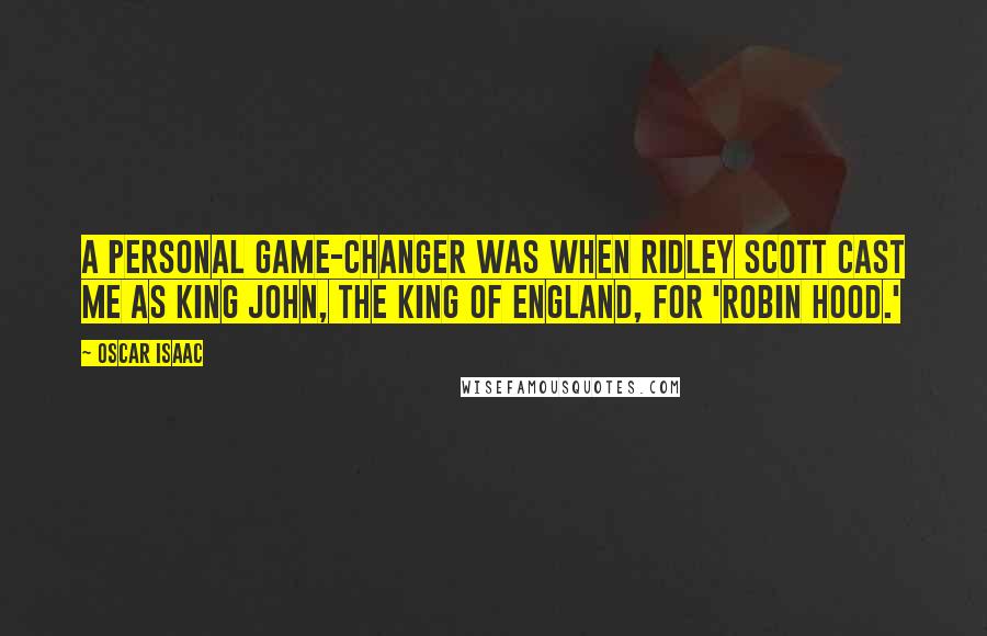 Oscar Isaac Quotes: A personal game-changer was when Ridley Scott cast me as King John, the King of England, for 'Robin Hood.'