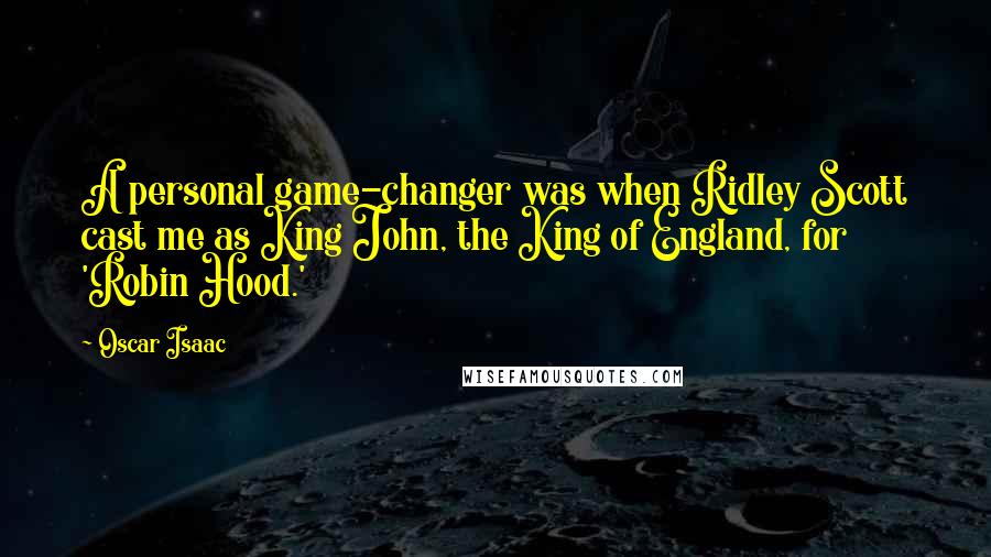 Oscar Isaac Quotes: A personal game-changer was when Ridley Scott cast me as King John, the King of England, for 'Robin Hood.'