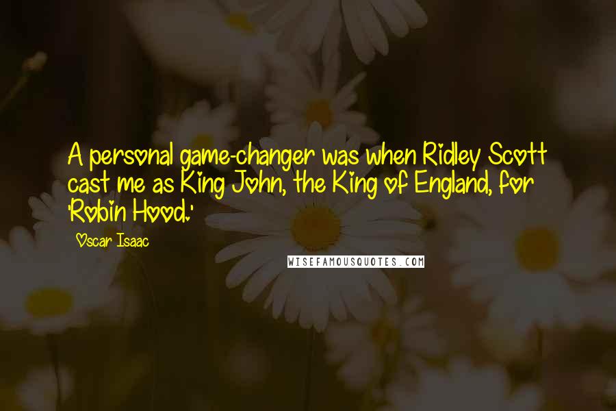 Oscar Isaac Quotes: A personal game-changer was when Ridley Scott cast me as King John, the King of England, for 'Robin Hood.'