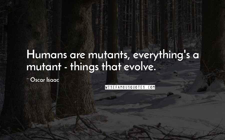 Oscar Isaac Quotes: Humans are mutants, everything's a mutant - things that evolve.