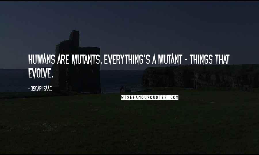 Oscar Isaac Quotes: Humans are mutants, everything's a mutant - things that evolve.