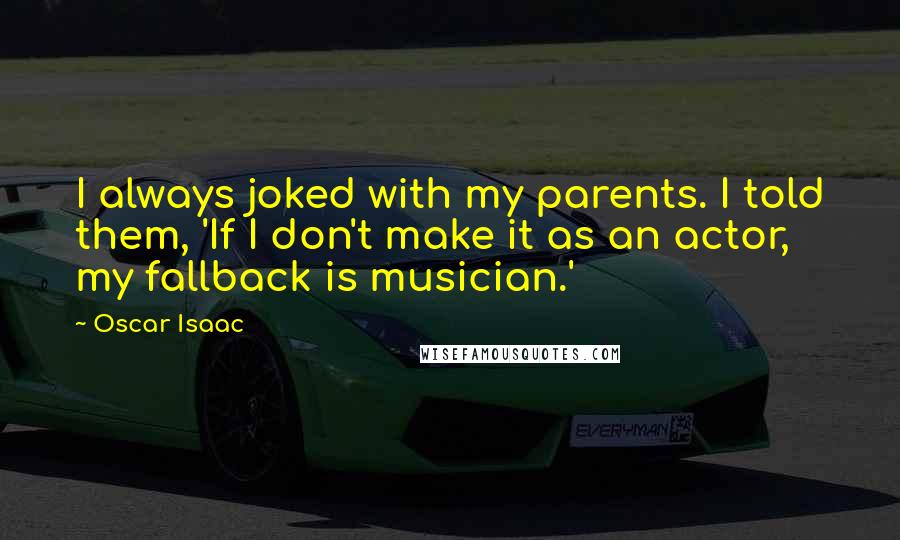 Oscar Isaac Quotes: I always joked with my parents. I told them, 'If I don't make it as an actor, my fallback is musician.'