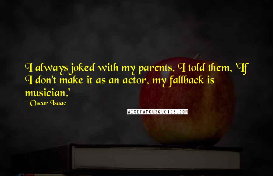 Oscar Isaac Quotes: I always joked with my parents. I told them, 'If I don't make it as an actor, my fallback is musician.'