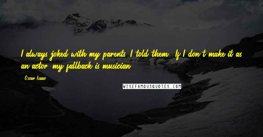Oscar Isaac Quotes: I always joked with my parents. I told them, 'If I don't make it as an actor, my fallback is musician.'