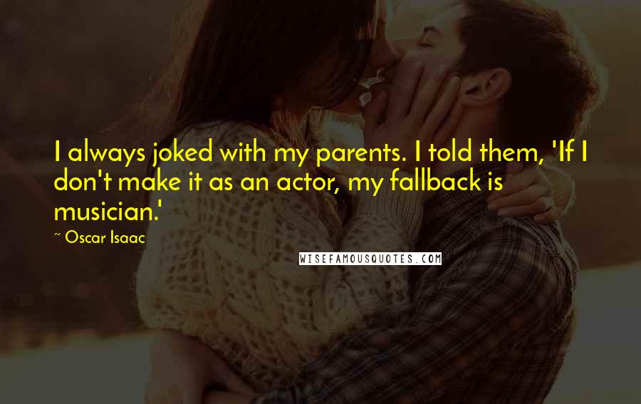Oscar Isaac Quotes: I always joked with my parents. I told them, 'If I don't make it as an actor, my fallback is musician.'
