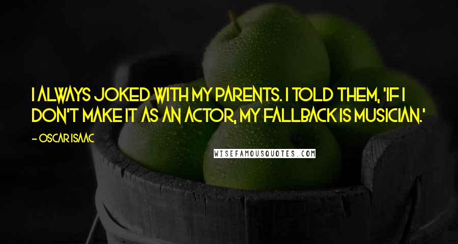 Oscar Isaac Quotes: I always joked with my parents. I told them, 'If I don't make it as an actor, my fallback is musician.'