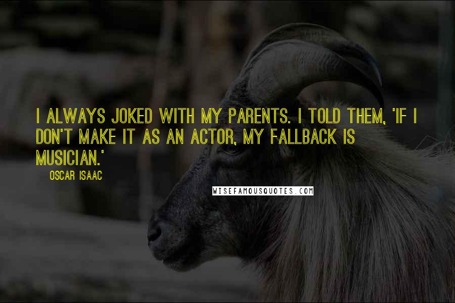Oscar Isaac Quotes: I always joked with my parents. I told them, 'If I don't make it as an actor, my fallback is musician.'
