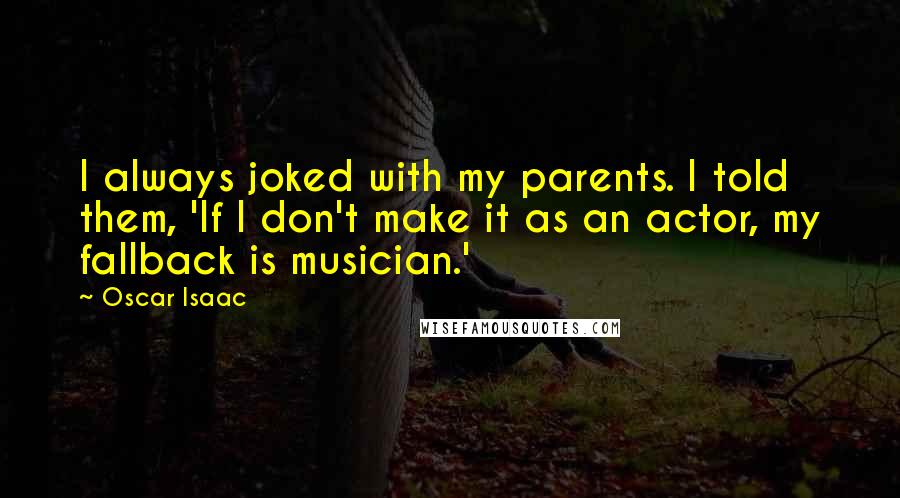 Oscar Isaac Quotes: I always joked with my parents. I told them, 'If I don't make it as an actor, my fallback is musician.'