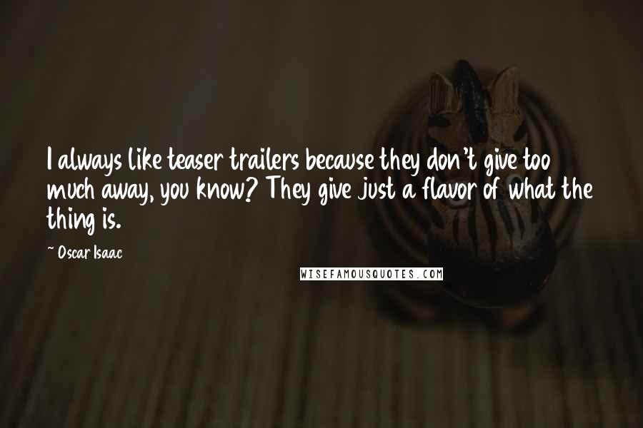 Oscar Isaac Quotes: I always like teaser trailers because they don't give too much away, you know? They give just a flavor of what the thing is.