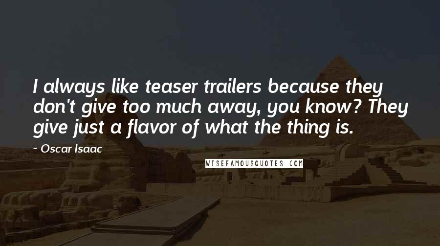 Oscar Isaac Quotes: I always like teaser trailers because they don't give too much away, you know? They give just a flavor of what the thing is.