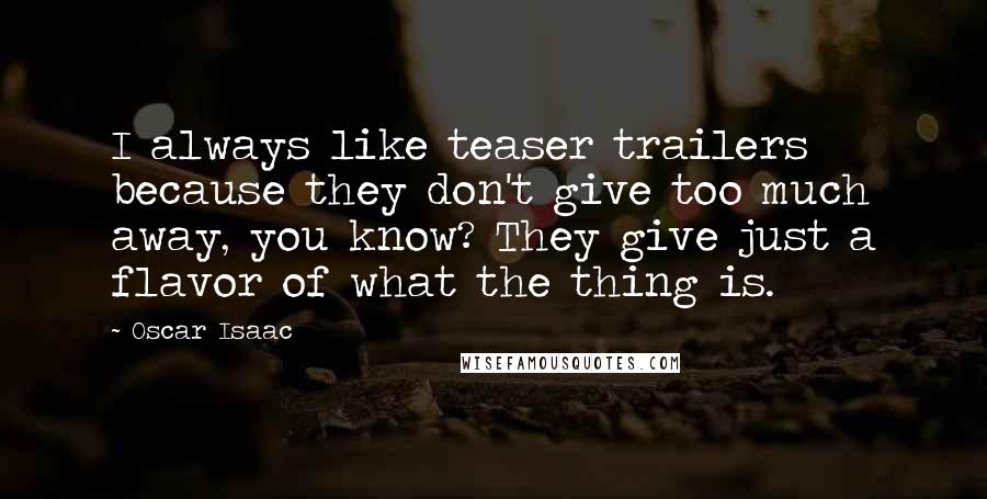 Oscar Isaac Quotes: I always like teaser trailers because they don't give too much away, you know? They give just a flavor of what the thing is.