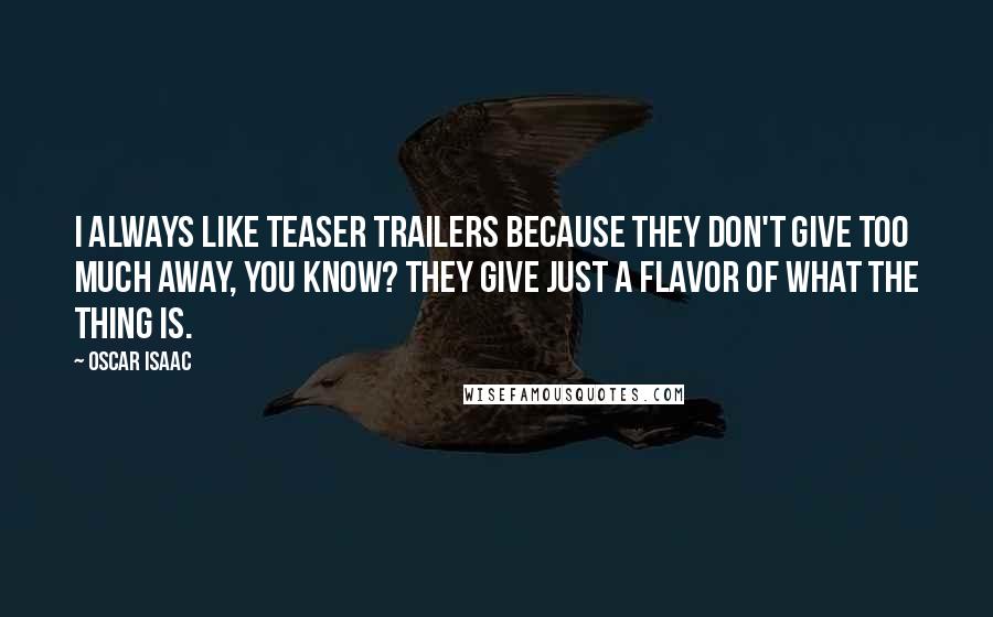 Oscar Isaac Quotes: I always like teaser trailers because they don't give too much away, you know? They give just a flavor of what the thing is.