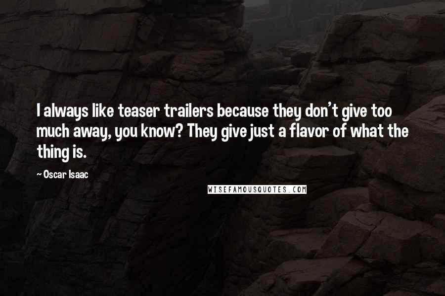 Oscar Isaac Quotes: I always like teaser trailers because they don't give too much away, you know? They give just a flavor of what the thing is.