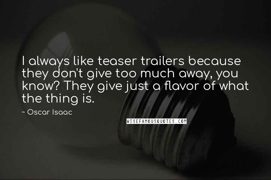 Oscar Isaac Quotes: I always like teaser trailers because they don't give too much away, you know? They give just a flavor of what the thing is.