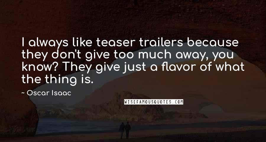 Oscar Isaac Quotes: I always like teaser trailers because they don't give too much away, you know? They give just a flavor of what the thing is.