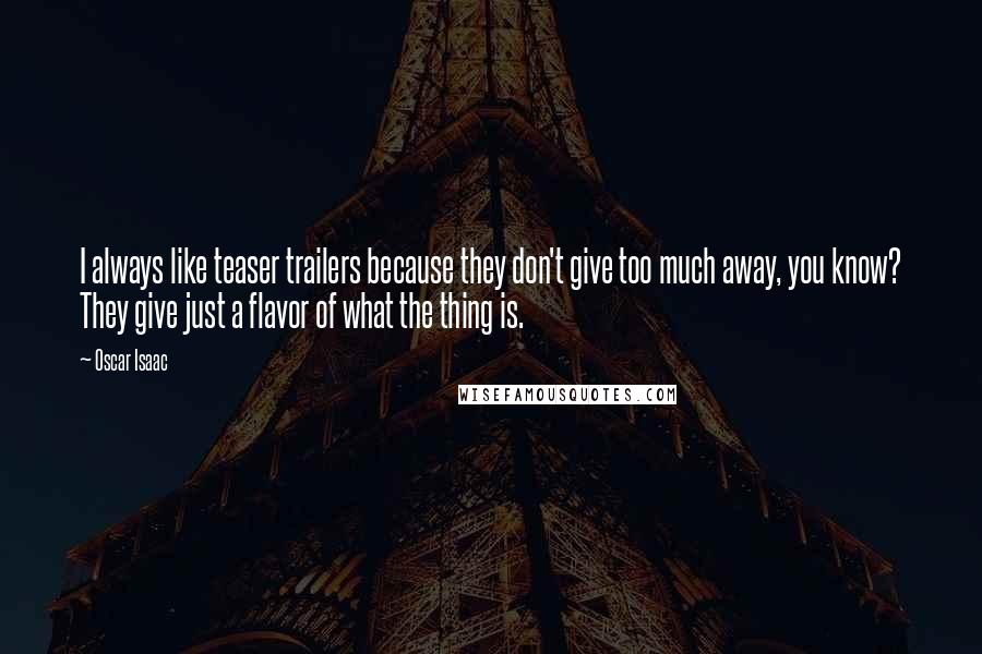 Oscar Isaac Quotes: I always like teaser trailers because they don't give too much away, you know? They give just a flavor of what the thing is.