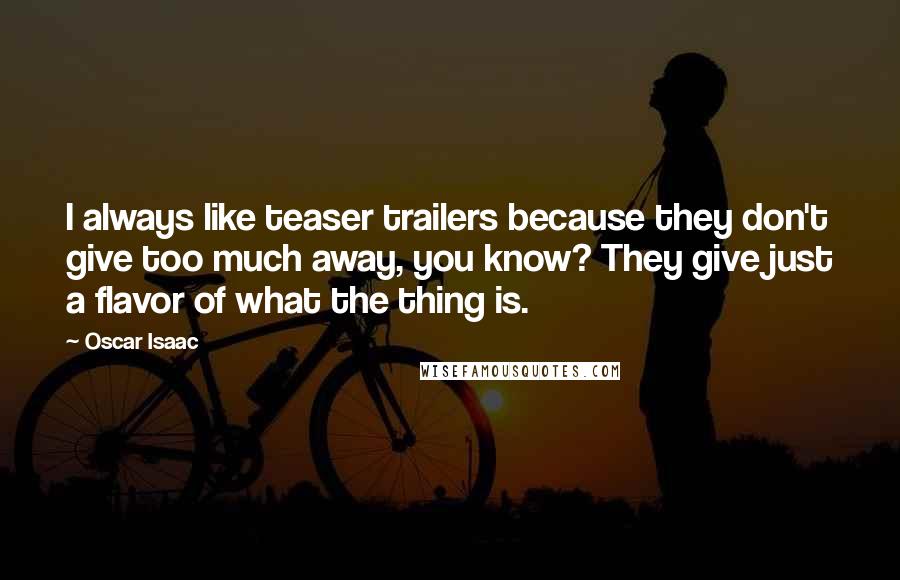 Oscar Isaac Quotes: I always like teaser trailers because they don't give too much away, you know? They give just a flavor of what the thing is.