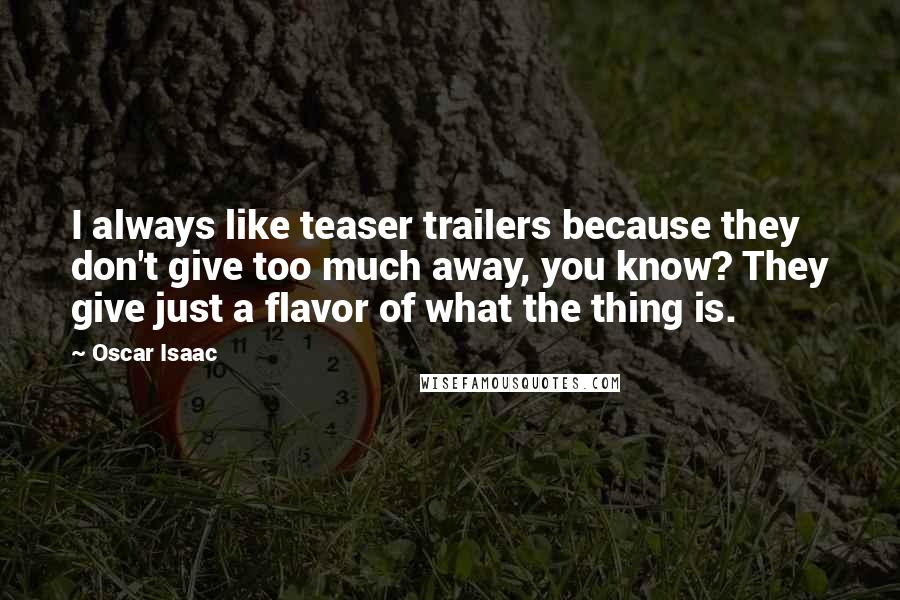 Oscar Isaac Quotes: I always like teaser trailers because they don't give too much away, you know? They give just a flavor of what the thing is.