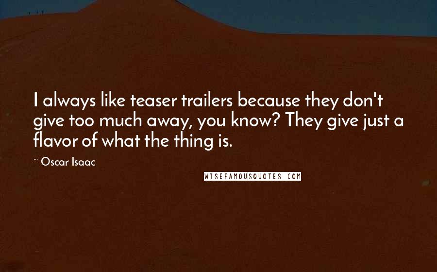 Oscar Isaac Quotes: I always like teaser trailers because they don't give too much away, you know? They give just a flavor of what the thing is.