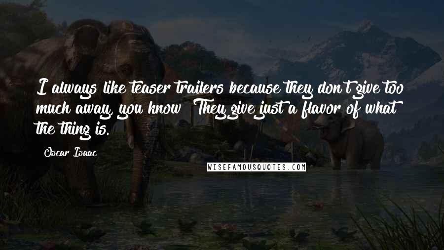 Oscar Isaac Quotes: I always like teaser trailers because they don't give too much away, you know? They give just a flavor of what the thing is.