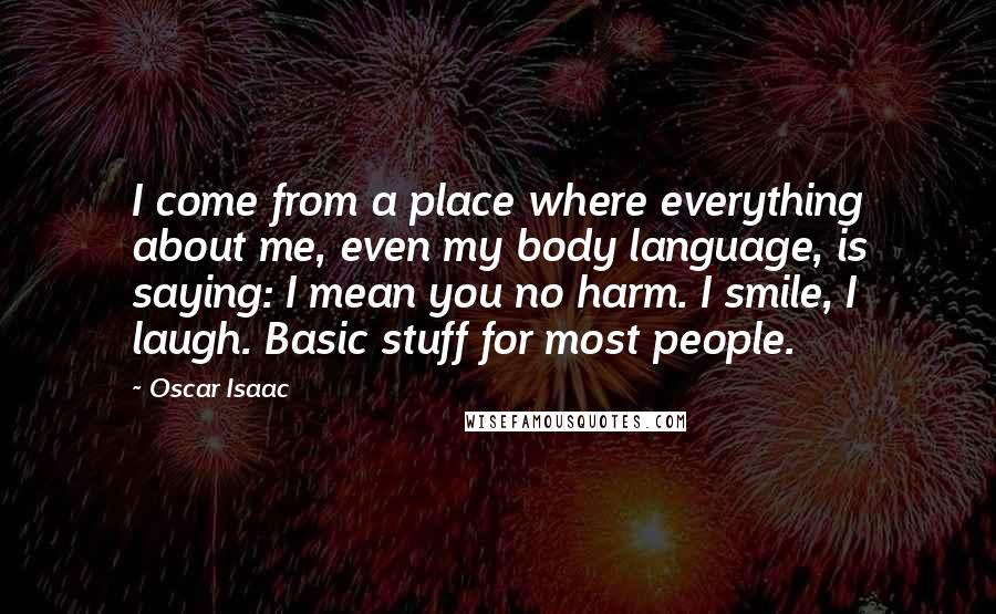 Oscar Isaac Quotes: I come from a place where everything about me, even my body language, is saying: I mean you no harm. I smile, I laugh. Basic stuff for most people.